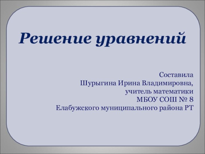 Решение уравненийСоставила Шурыгина Ирина Владимировна,учитель математикиМБОУ СОШ № 8 Елабужского муниципального района РТ