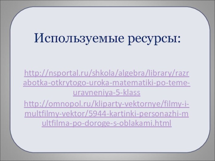 Используемые ресурсы:http://nsportal.ru/shkola/algebra/library/razrabotka-otkrytogo-uroka-matematiki-po-teme-uravneniya-5-klass http://omnopol.ru/kliparty-vektornye/filmy-i-multfilmy-vektor/5944-kartinki-personazhi-multfilma-po-doroge-s-oblakami.html
