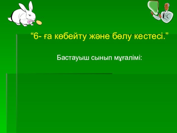 “6- ға көбейту және бөлу кестесі.” Бастауыш сынып мұғалімі: