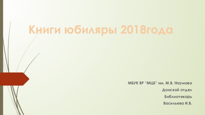 МБУК ВР “МЦБ” им. М.В. Наумова  Донской отделБиблиотекарь Васильева И.В.Книги юбиляры 2018года