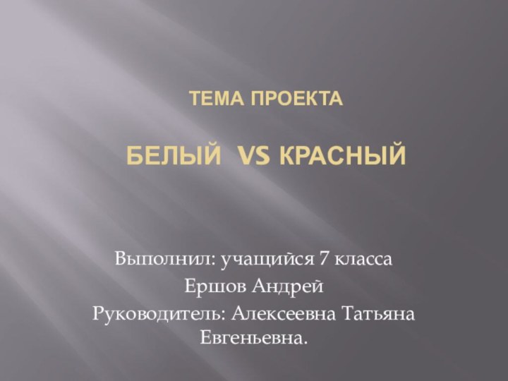 Тема проекта  Белый vs Красный  Выполнил: учащийся 7 класса Ершов АндрейРуководитель: Алексеевна Татьяна Евгеньевна.