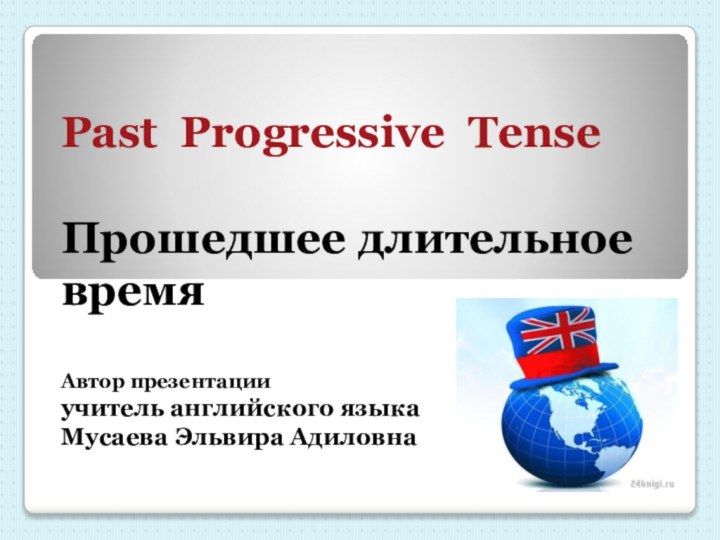 Past Progressive Tense Прошедшее длительное времяАвтор презентацииучитель английского языка   Мусаева Эльвира Адиловна