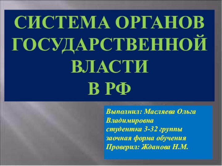 Выполнил: Масляева Ольга Владимировнастудентка 3-32 группызаочная форма обученияПроверил: Жданова Н.М.СИСТЕМА ОРГАНОВ ГОСУДАРСТВЕННОЙ ВЛАСТИВ РФ