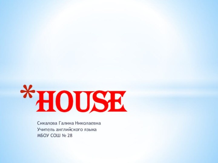 Сикалова Галина НиколаевнаУчитель английского языкаМБОУ СОШ № 28House