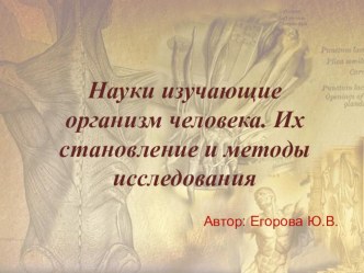 Презентация по биологии на тему Науки изучающие организм человека, его становление и методы исследования