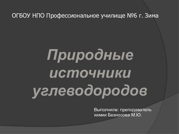 Природные источники углеводородовОГБОУ НПО Профессиональное училище №6 г. ЗимаВыполнила: преподаватель химии Безносова М.Ю.