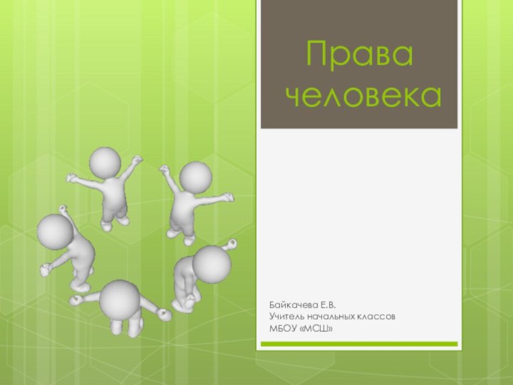 Права  человекаБайкачева Е.В.Учитель начальных классов МБОУ «МСШ»