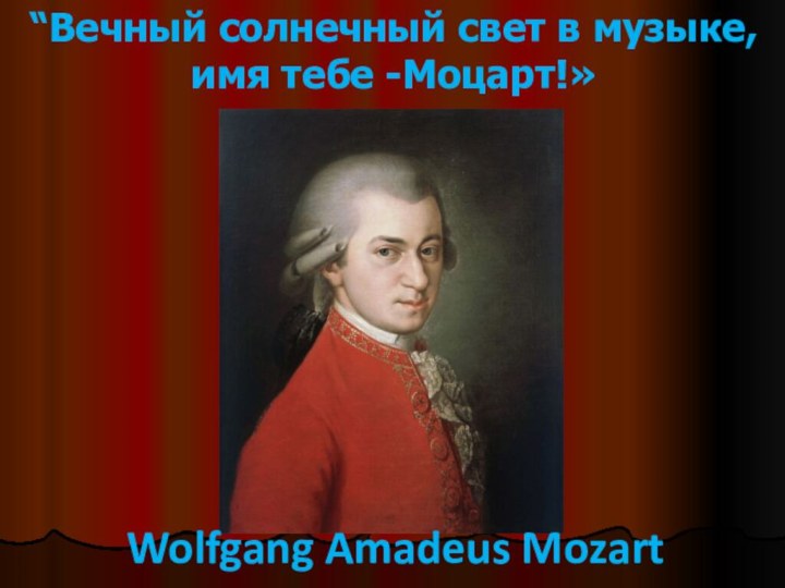 Wolfgang Amadeus Mozart“Вечный солнечный свет в музыке, имя тебе -Моцарт!»