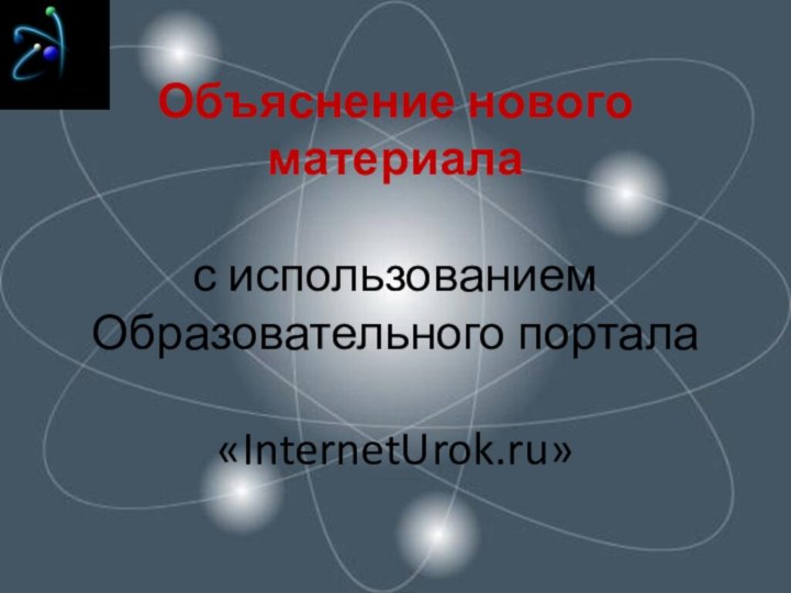 Объяснение нового материала  с использованием Образовательного портала  «InternetUrok.ru»