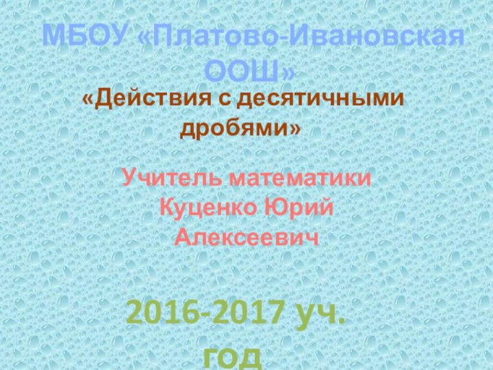 МБОУ «Платово-Ивановская ООШ» «Действия с десятичными дробями»Учитель математикиКуценко Юрий Алексеевич 2016-2017 уч.год