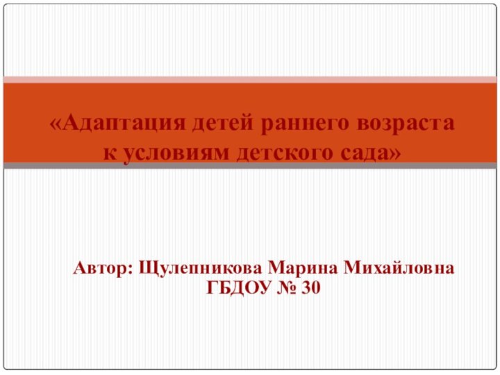 Автор: Щулепникова Марина МихайловнаГБДОУ № 30«Адаптация детей раннего возраста к условиям детского сада»