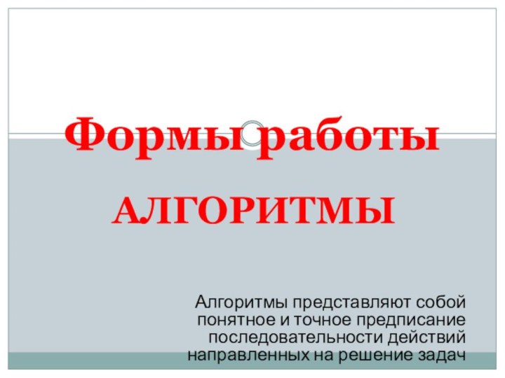 АЛГОРИТМЫФормы работыАлгоритмы представляют собой понятное и точное предписание последовательности действий направленных на решение задач