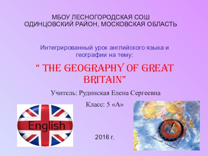 МБОУ ЛЕСНОГОРОДСКАЯ СОШ ОДИНЦОВСКИЙ РАЙОН, МОСКОВСКАЯ ОБЛАСТЬ Интегрированный урок английского языка и