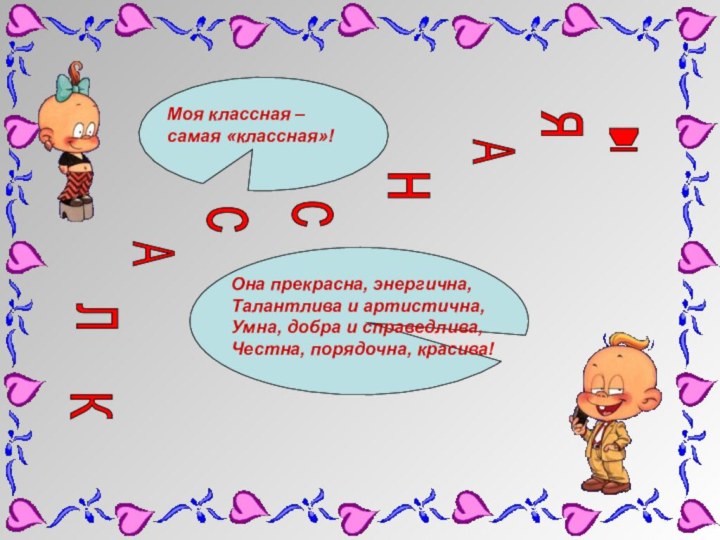 Моя классная – самая «классная»!Она прекрасна, энергична,Талантлива и артистична,Умна, добра и справедлива,Честна, порядочна, красива!КлАснясА!