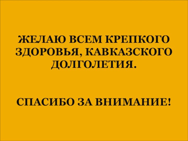 ЖЕЛАЮ ВСЕМ КРЕПКОГО ЗДОРОВЬЯ, КАВКАЗСКОГО ДОЛГОЛЕТИЯ.СПАСИБО ЗА ВНИМАНИЕ!