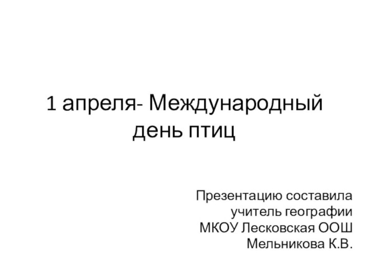 1 апреля- Международный день птицПрезентацию составила учитель географииМКОУ Лесковская ООШМельникова К.В.