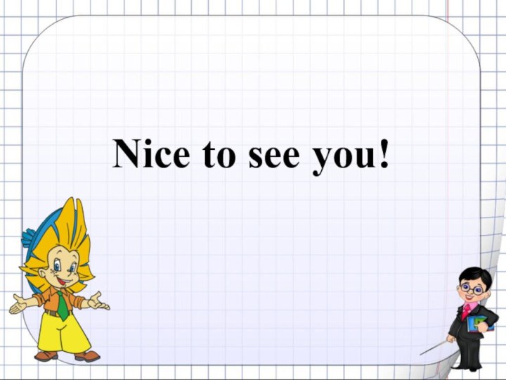 Nice to see you!