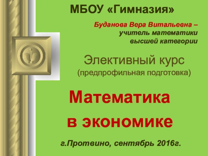 Элективный курс (предпрофильная подготовка)Математика в экономике МБОУ «Гимназия»г.Протвино, сентябрь 2016г.Буданова Вера Витальевна