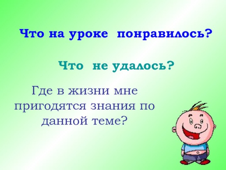 Что на уроке понравилось?Что не удалось?Где в жизни мне пригодятся знания по данной теме?