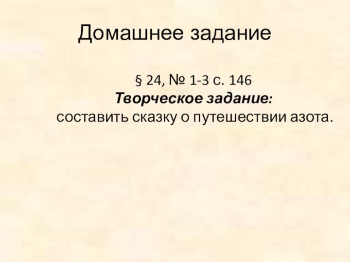 Домашнее задание§ 24, № 1-3 с. 146Творческое задание: составить сказку о путешествии азота.