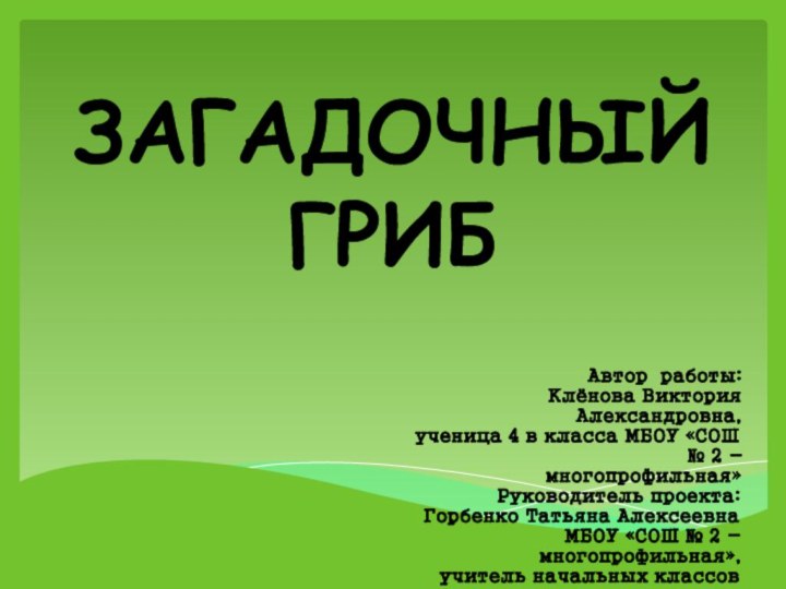 ЗАГАДОЧНЫЙ ГРИБАвтор работы:  Клёнова Виктория Александровна,  ученица 4 в класса