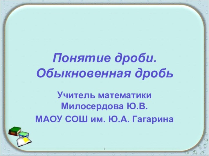 Понятие дроби. Обыкновенная дробьУчитель математики Милосердова Ю.В.МАОУ СОШ им. Ю.А. Гагарина1