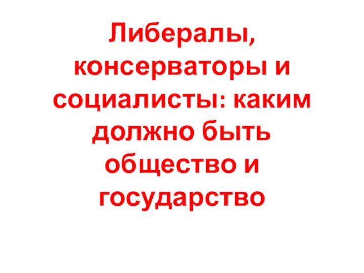 Либералы, консерваторы и социалисты: каким должно быть общество и государство