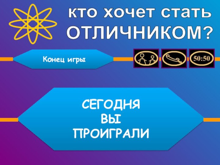 кто хочет статьОТЛИЧНИКОМ?СЕГОДНЯ ВЫ ПРОИГРАЛИКонец игры