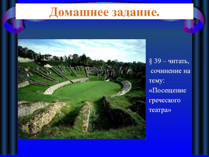 Домашнее задание.§ 39 – читать, сочинение натему:«Посещениегреческоготеатра»