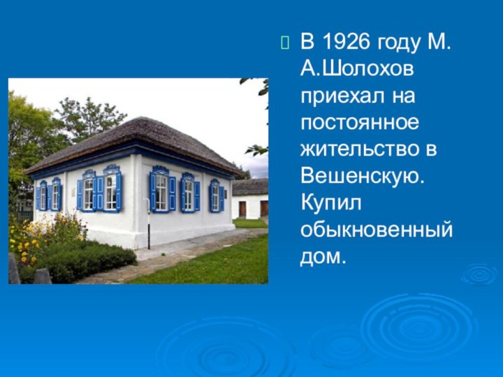 В 1926 году М.А.Шолохов приехал на постоянное жительство в Вешенскую. Купил обыкновенный дом.