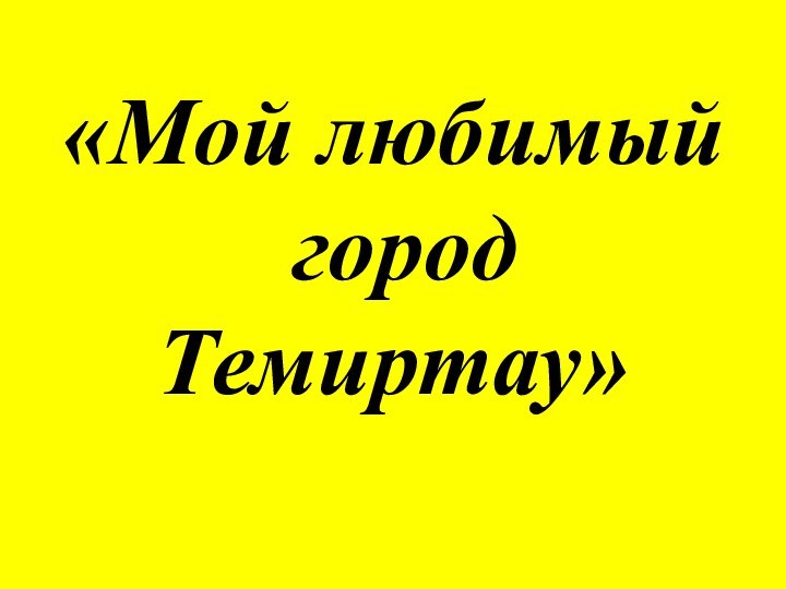 «Мой любимый  город Темиртау»