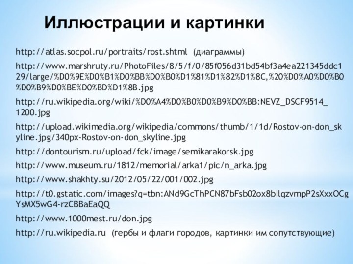 Иллюстрации и картинки http://atlas.socpol.ru/portraits/rost.shtml (диаграммы) http://www.marshruty.ru/PhotoFiles/8/5/f/0/85f056d31bd54bf3a4ea221345ddc129/large/%D0%9E%D0%B1%D0%BB%D0%B0%D1%81%D1%82%D1%8C,%20%D0%A0%D0%B0%D0%B9%D0%BE%D0%BD%D1%8B.jpghttp://ru.wikipedia.org/wiki/%D0%A4%D0%B0%D0%B9%D0%BB:NEVZ_DSCF9514_1200.jpghttp://upload.wikimedia.org/wikipedia/commons/thumb/1/1d/Rostov-on-don_skyline.jpg/340px-Rostov-on-don_skyline.jpghttp://dontourism.ru/upload/fck/image/semikarakorsk.jpghttp://www.museum.ru/1812/memorial/arka1/pic/n_arka.jpghttp://www.shakhty.su/2012/05/22/001/002.jpghttp://t0.gstatic.com/images?q=tbn:ANd9GcThPCN87bFsb02ox8bIlqzvmpP2sXxxOCgYsMX5wG4-rzCBBaEaQQhttp://www.1000mest.ru/don.jpghttp://ru.wikipedia.ru (гербы и флаги городов, картинки им сопутствующие)