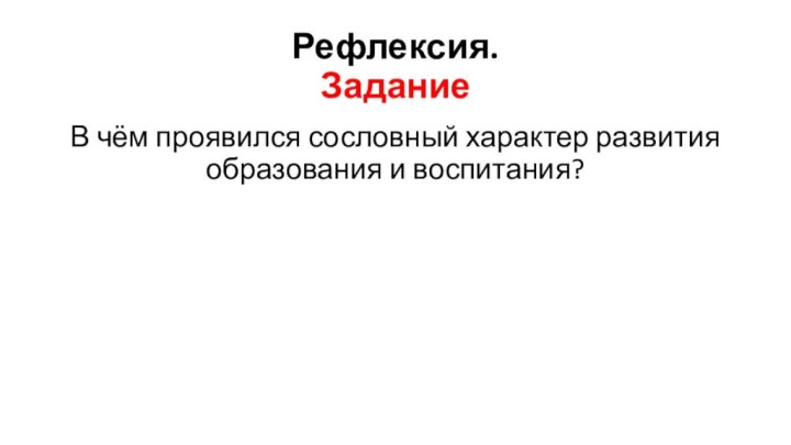 Рефлексия. ЗаданиеВ чём проявился сословный характер развития образования и воспитания?