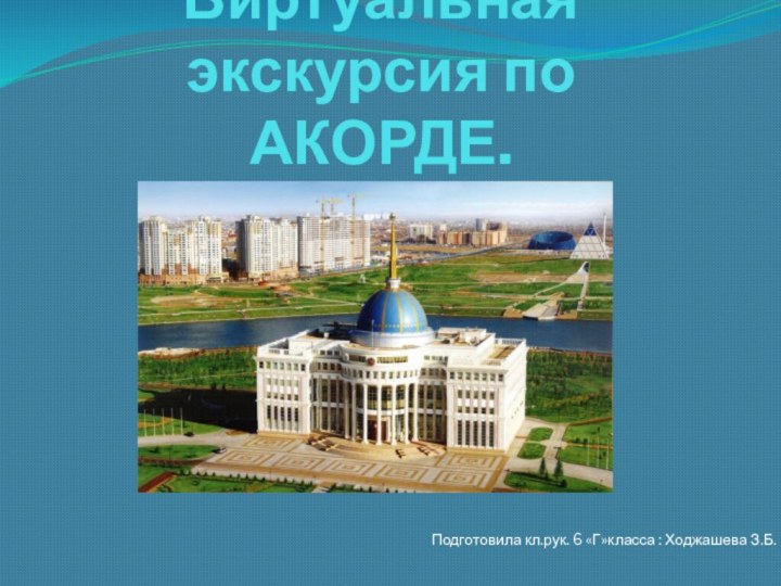 Виртуальная экскурсия по АКОРДЕ.Подготовила кл.рук. 6 «Г»класса : Ходжашева З.Б.