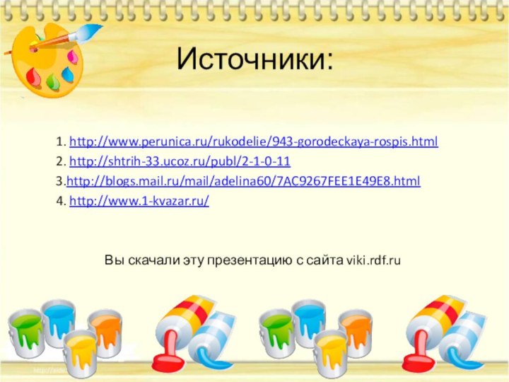 Источники:1. http://www.perunica.ru/rukodelie/943-gorodeckaya-rospis.html2. http://shtrih-33.ucoz.ru/publ/2-1-0-113.http://blogs.mail.ru/mail/adelina60/7AC9267FEE1E49E8.html4. http://www.1-kvazar.ru/Вы скачали эту презентацию с сайта viki.rdf.ru