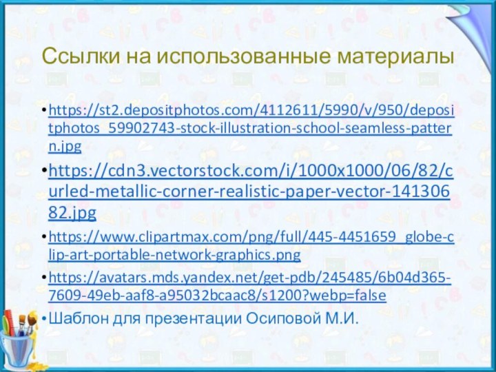 Ссылки на использованные материалыhttps://st2.depositphotos.com/4112611/5990/v/950/depositphotos_59902743-stock-illustration-school-seamless-pattern.jpghttps://cdn3.vectorstock.com/i/1000x1000/06/82/curled-metallic-corner-realistic-paper-vector-14130682.jpghttps://www.clipartmax.com/png/full/445-4451659_globe-clip-art-portable-network-graphics.pnghttps://avatars.mds.yandex.net/get-pdb/245485/6b04d365-7609-49eb-aaf8-a95032bcaac8/s1200?webp=falseШаблон для презентации Осиповой М.И.