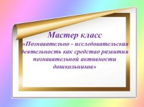 Презентация мастер-класс Познавательно - исследовательская деятельность как средство развития познавательной активности дошкольников