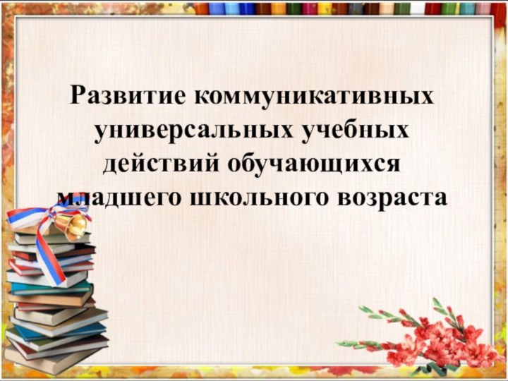 Развитие коммуникативных универсальных учебных действий обучающихся младшего школьного возраста