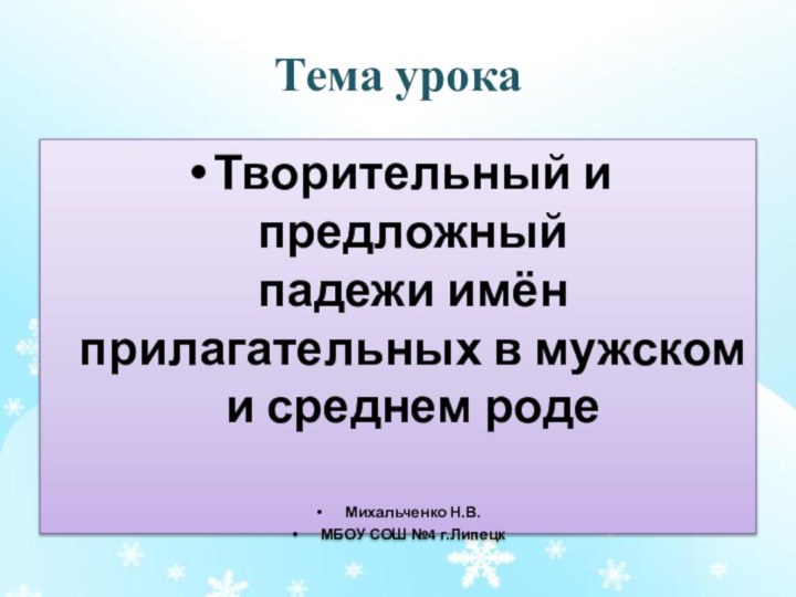 Тема урокаТворительный и предложный падежи имён прилагательных в мужском и среднем родеМихальченко Н.В.МБОУ СОШ №4 г.Липецк