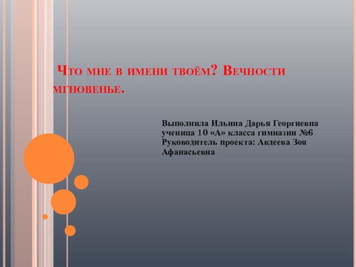 Что мне в имени твоём? Вечности мгновенье. Выполнила Ильина Дарья Георгиевна