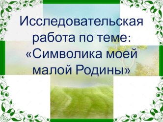 Презентация Исследовательская работа по теме:Символика моей малой Родины