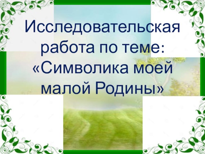 Исследовательская работа по теме: «Символика моей малой Родины»