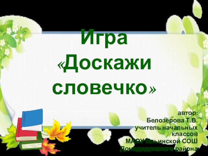 Игра  «Доскажи словечко»автор:Белозёрова Т.В.учитель начальных классовМАОУ Ильинской СОШДомодедовского района