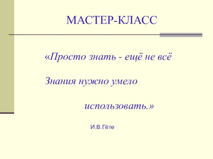 МАСТЕР-КЛАСС«Просто знать - ещё не всё Знания нужно умело