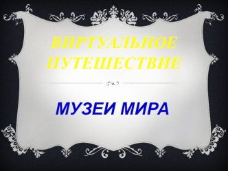 Презентация по ИЗО Виртуальное путешествие по музеям мира