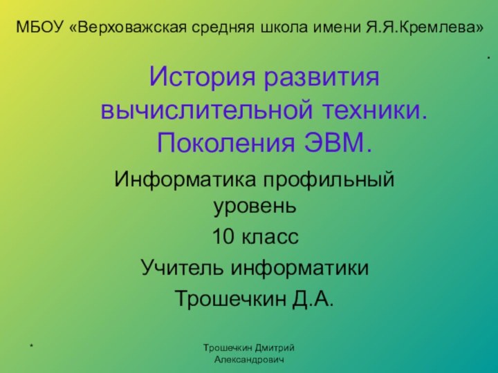 История развития вычислительной техники. Поколения ЭВМ.Информатика профильный уровень10 классУчитель информатикиТрошечкин Д.А.МБОУ «Верховажская