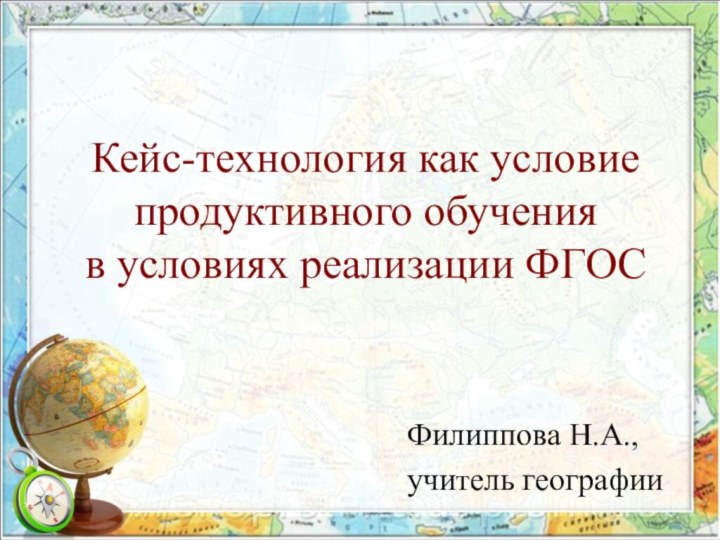 Кейс-технология как условие продуктивного обучения в условиях реализации ФГОС Филиппова Н.А.,учитель географии