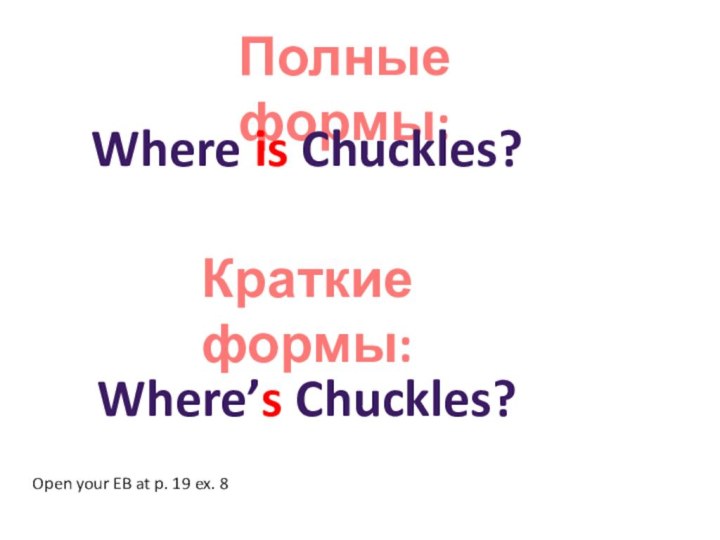 Полные формы:Where is Chuckles? Краткие формы:Where’s Chuckles? Open your EB at p. 19 ex. 8