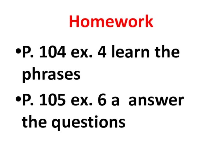 HomeworkP. 104 ex. 4 learn the phrasesP. 105 ex. 6 a answer the questions