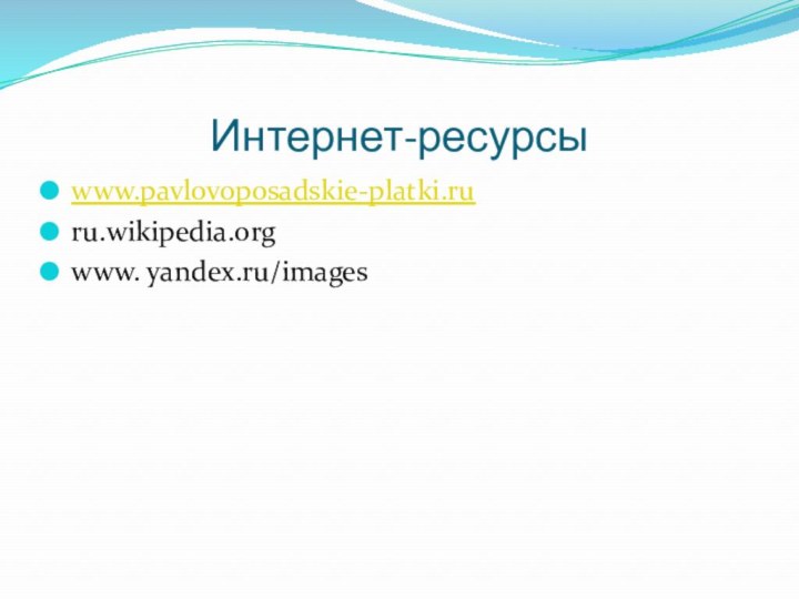 Интернет-ресурсыwww.pavlovoposadskie-platki.ruru.wikipedia.orgwww. yandex.ru/images